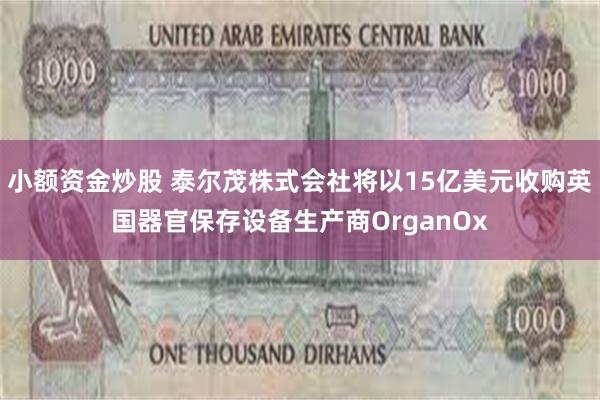 小额资金炒股 泰尔茂株式会社将以15亿美元收购英国器官保存设备生产商OrganOx