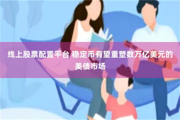 线上股票配置平台 稳定币有望重塑数万亿美元的美债市场