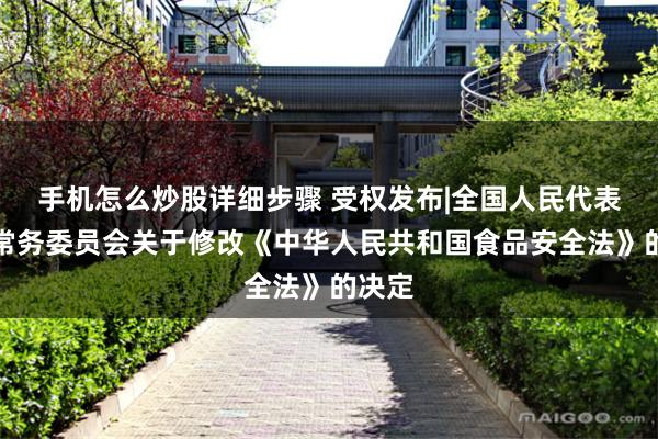 手机怎么炒股详细步骤 受权发布|全国人民代表大会常务委员会关于修改《中华人民共和国食品安全法》的决定