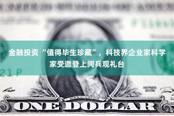 金融投资 “值得毕生珍藏”，科技界企业家科学家受邀登上阅兵观礼台