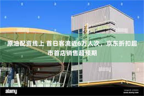 原油配资线上 首日客流近6万人次，京东折扣超市首店销售超预期