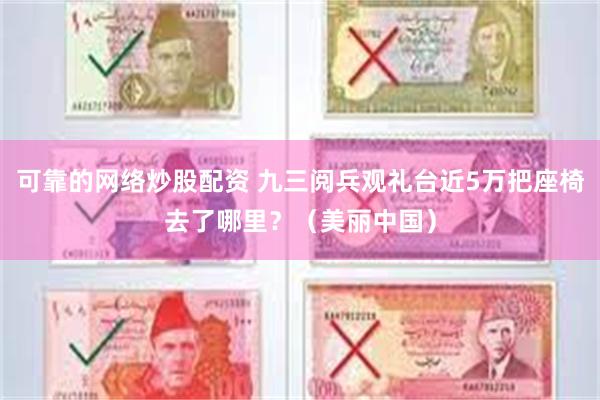 可靠的网络炒股配资 九三阅兵观礼台近5万把座椅去了哪里？（美丽中国）