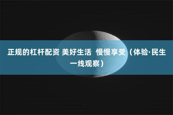 正规的杠杆配资 美好生活  慢慢享受（体验·民生一线观察）