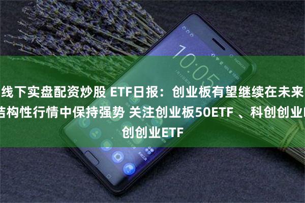 线下实盘配资炒股 ETF日报：创业板有望继续在未来的结构性行情中保持强势 关注创业板50ETF 、科创创业ETF