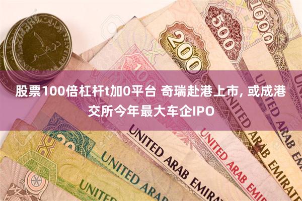 股票100倍杠杆t加0平台 奇瑞赴港上市, 或成港交所今年最大车企IPO