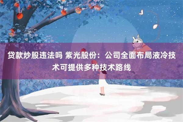 贷款炒股违法吗 紫光股份:公司全面布局液冷技术可提供多种技术路线