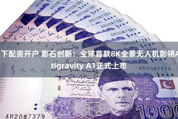 线下配资开户 影石创新：全球首款8K全景无人机影翎Antigravity A1正式上市