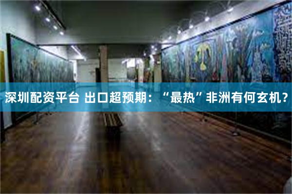 深圳配资平台 出口超预期:“最热”非洲有何玄机?