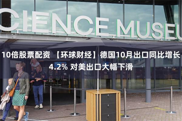 10倍股票配资 【环球财经】德国10月出口同比增长4.2% 对美出口大幅下滑