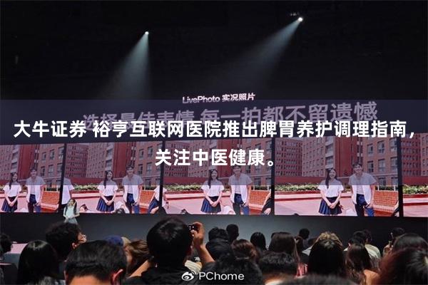 大牛证券 裕亨互联网医院推出脾胃养护调理指南，关注中医健康。