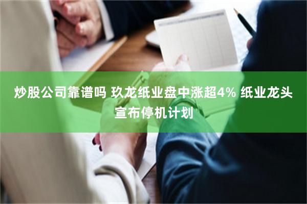炒股公司靠谱吗 玖龙纸业盘中涨超4% 纸业龙头宣布停机计划