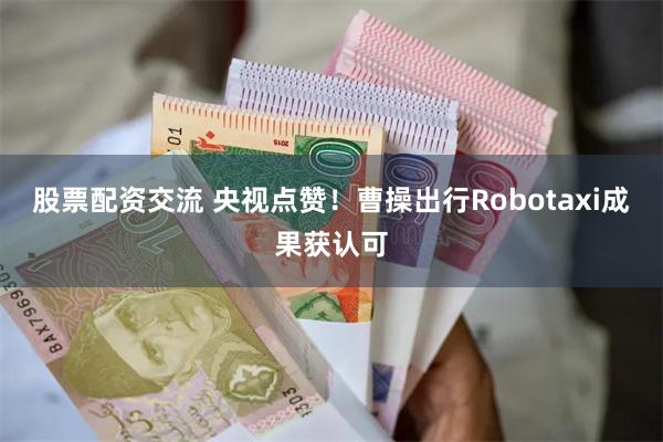 股票配资交流 央视点赞！曹操出行Robotaxi成果获认可