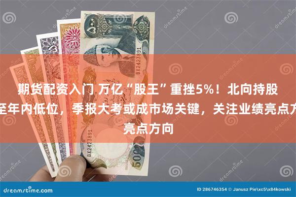 期货配资入门 万亿“股王”重挫5%！北向持股减至年内低位，季报大考或成市场关键，关注业绩亮点方向