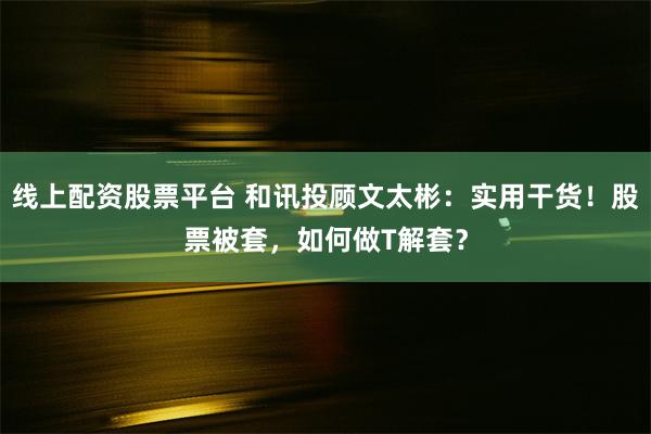 线上配资股票平台 和讯投顾文太彬：实用干货！股票被套，如何做T解套？