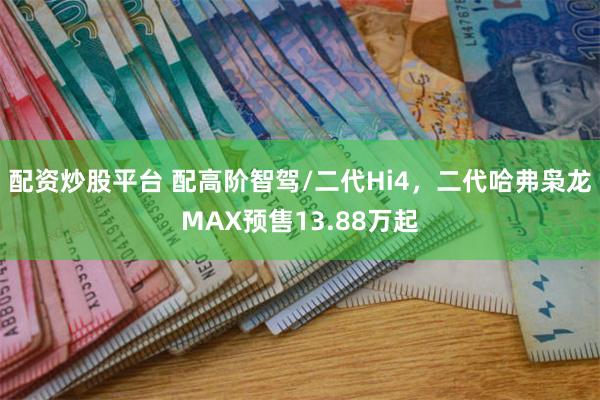 配资炒股平台 配高阶智驾/二代Hi4,二代哈弗枭龙MAX预售13.88万起