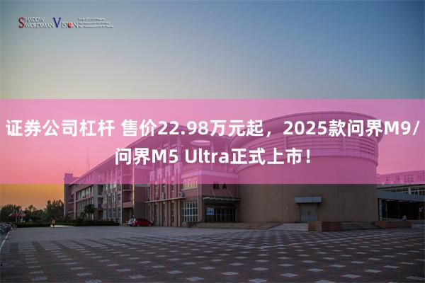 证券公司杠杆 售价22.98万元起，2025款问界M9/问界M5 Ultra正式上市！